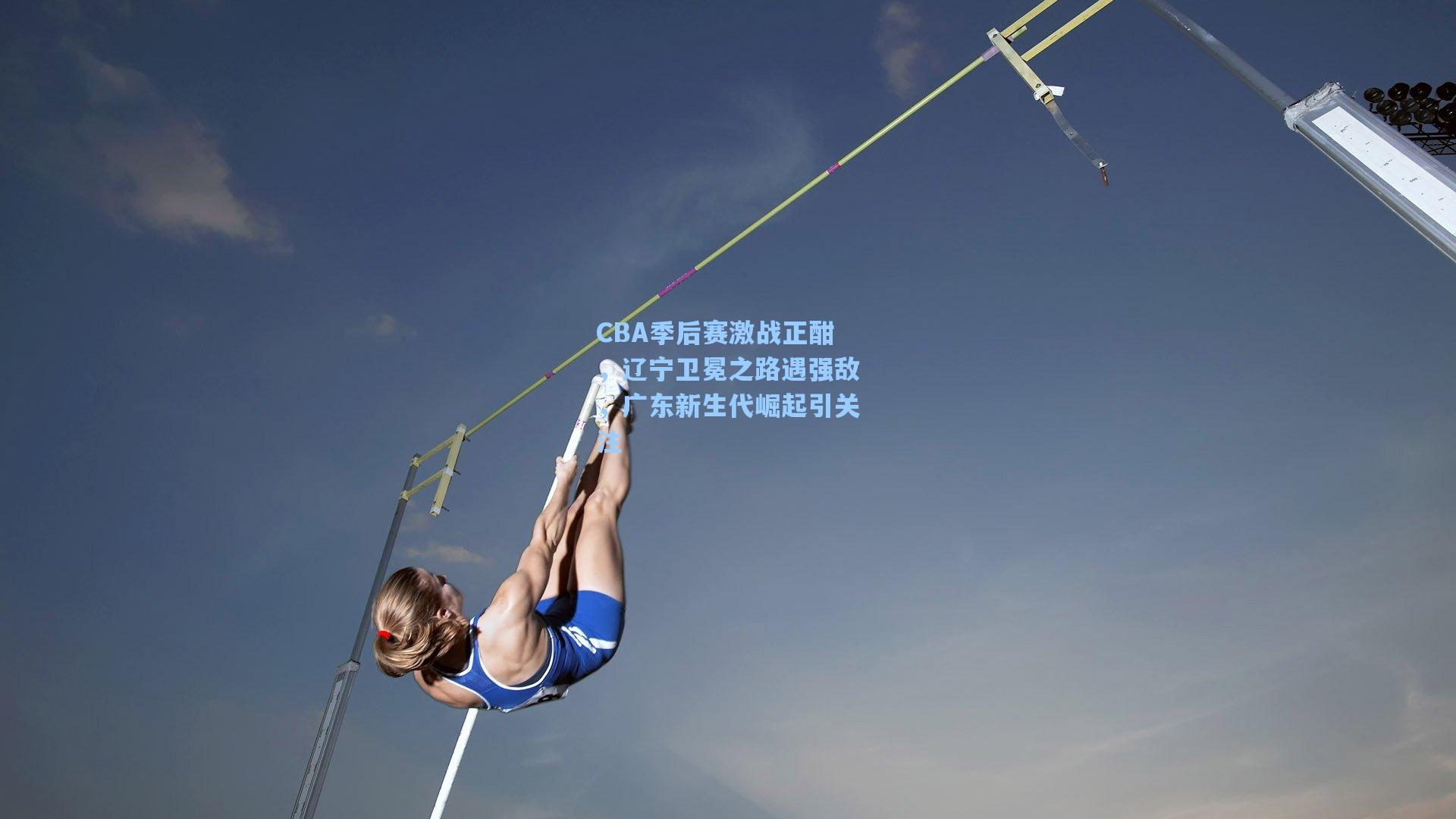 CBA季后赛激战正酣，辽宁卫冕之路遇强敌，广东新生代崛起引关注