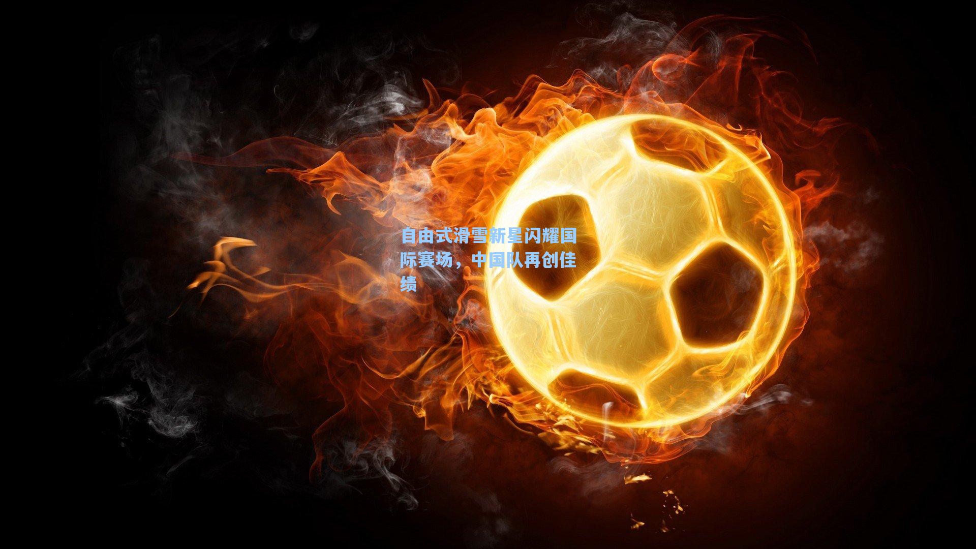 自由式滑雪新星闪耀国际赛场，中国队再创佳绩