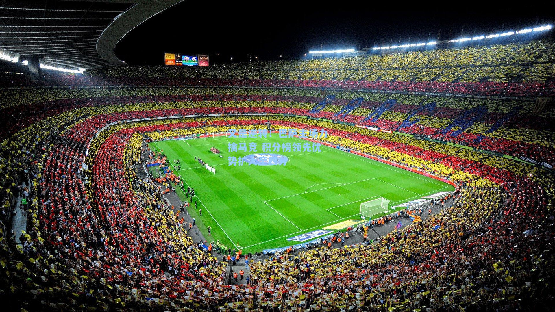 又是逆转！巴萨主场力擒马竞 积分榜领先优势扩大至四分