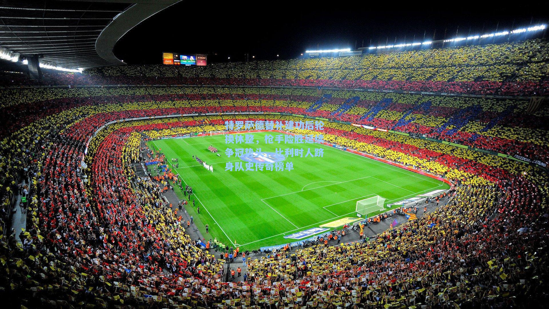 特罗萨德替补建功后轮换休整，枪手险胜延续争冠势头，比利时人跻身队史传奇榜单