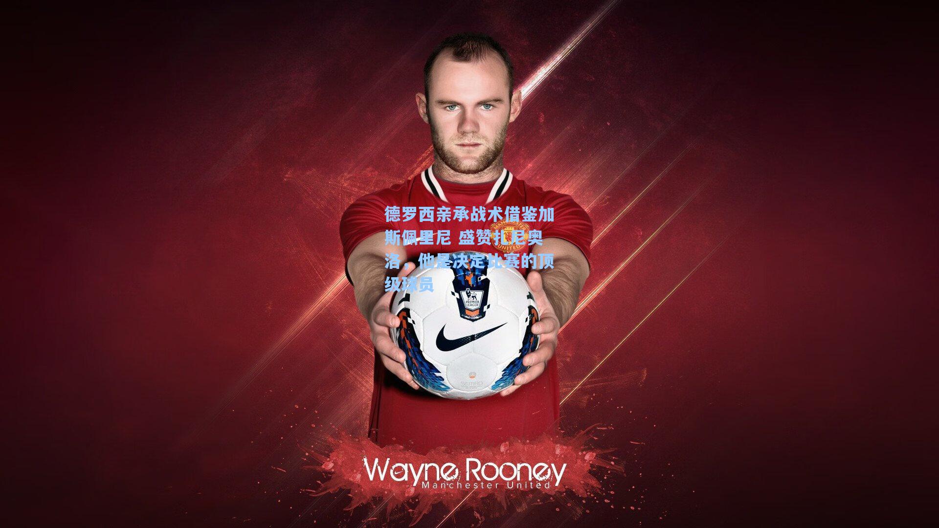 德罗西亲承战术借鉴加斯佩里尼 盛赞扎尼奥洛，他是决定比赛的顶级球员