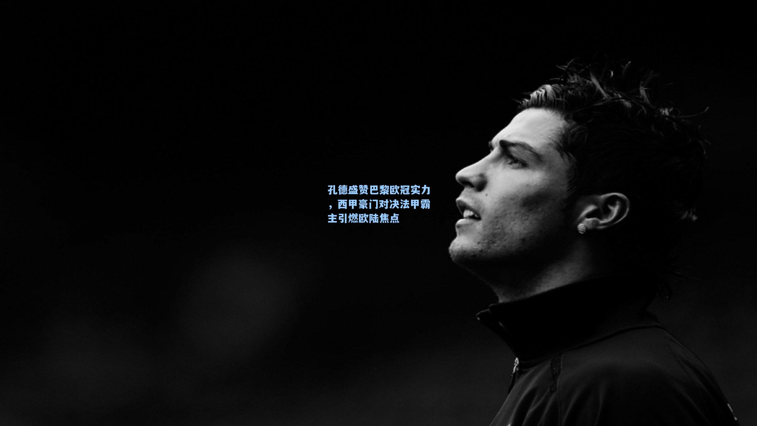 孔德盛赞巴黎欧冠实力，西甲豪门对决法甲霸主引燃欧陆焦点