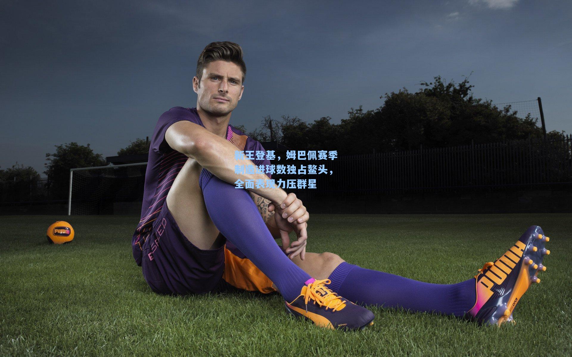 新王登基，姆巴佩赛季制造进球数独占鳌头，全面表现力压群星