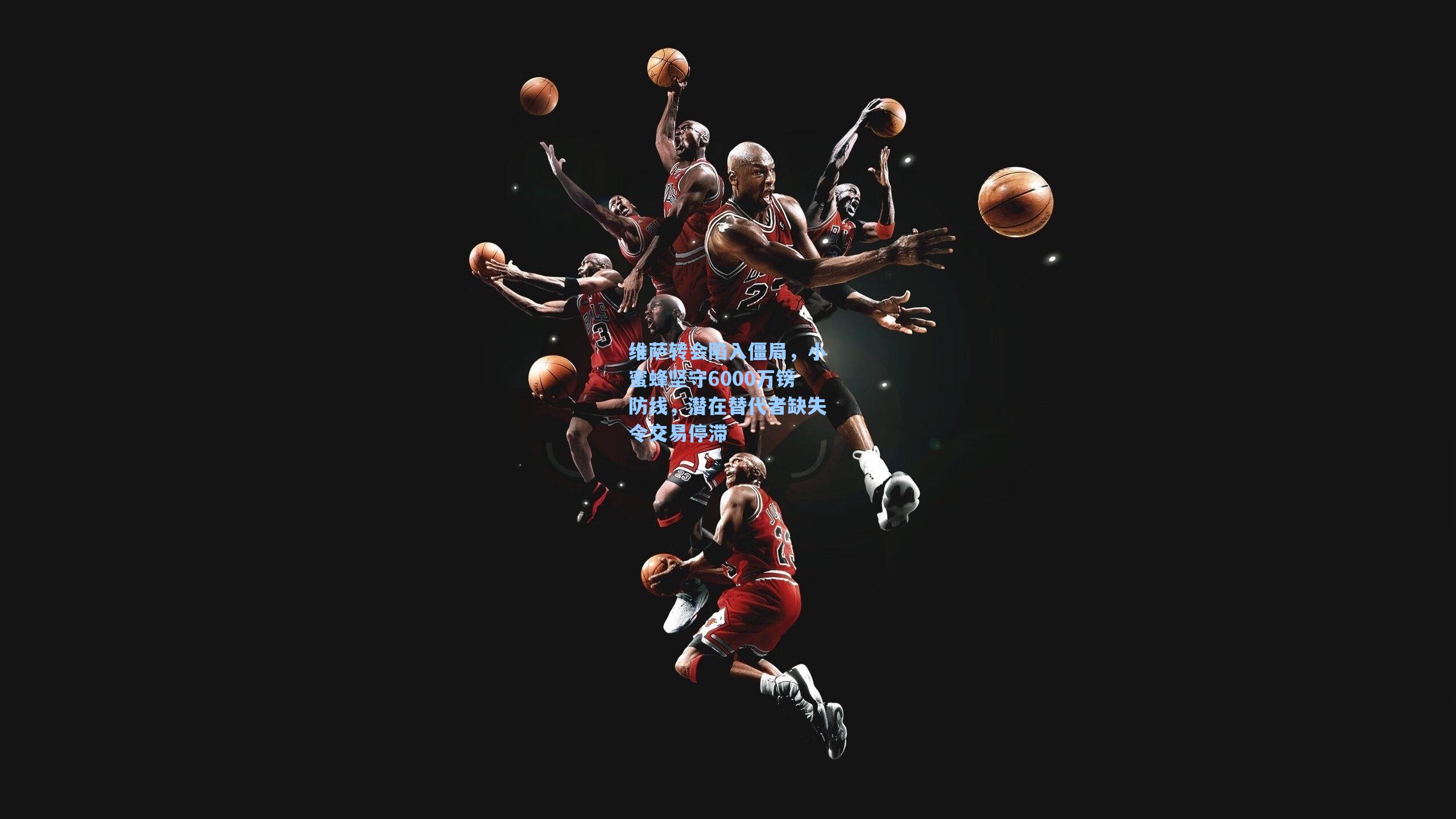 维萨转会陷入僵局，小蜜蜂坚守6000万镑防线，潜在替代者缺失令交易停滞