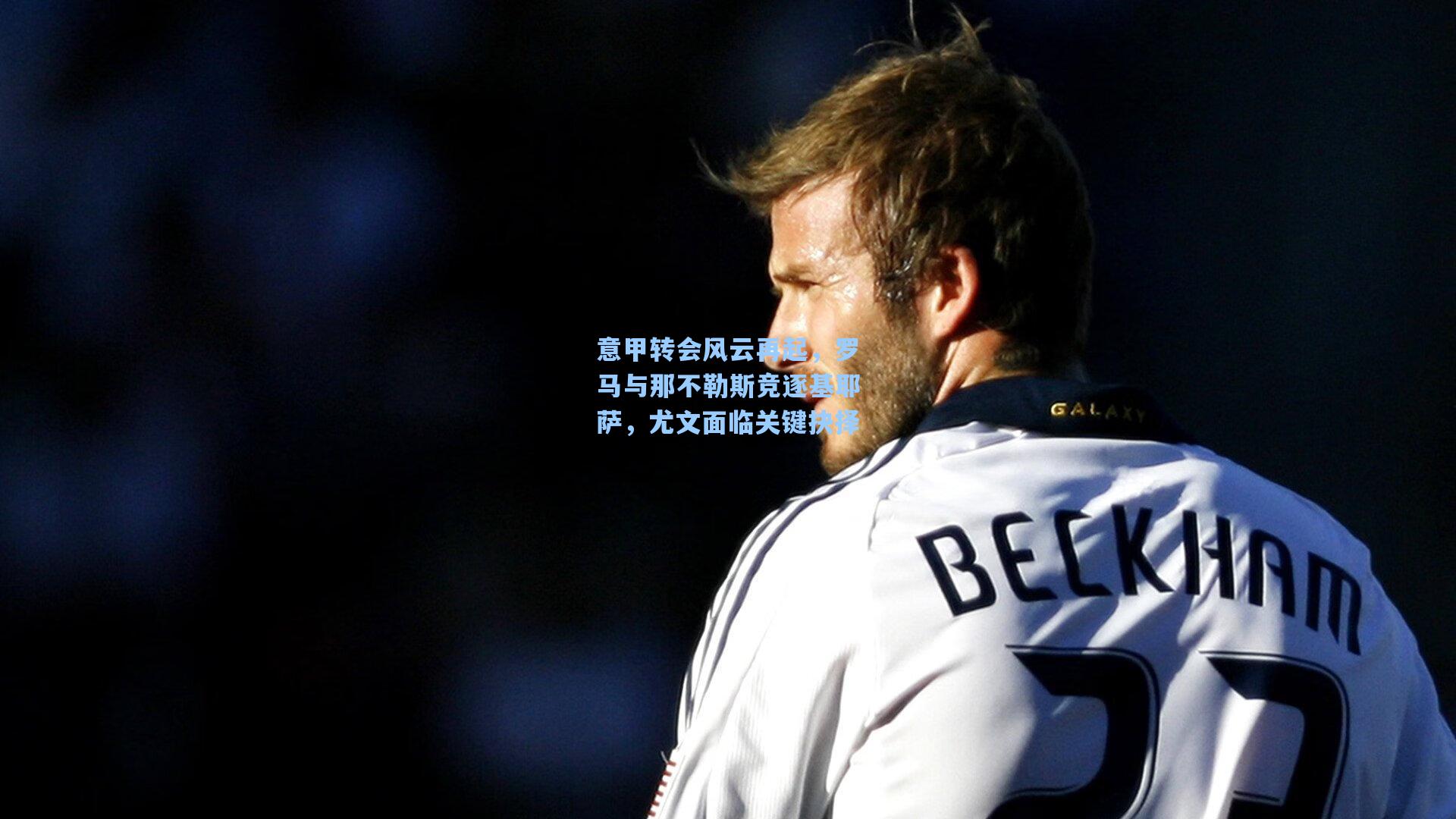 意甲转会风云再起，罗马与那不勒斯竞逐基耶萨，尤文面临关键抉择