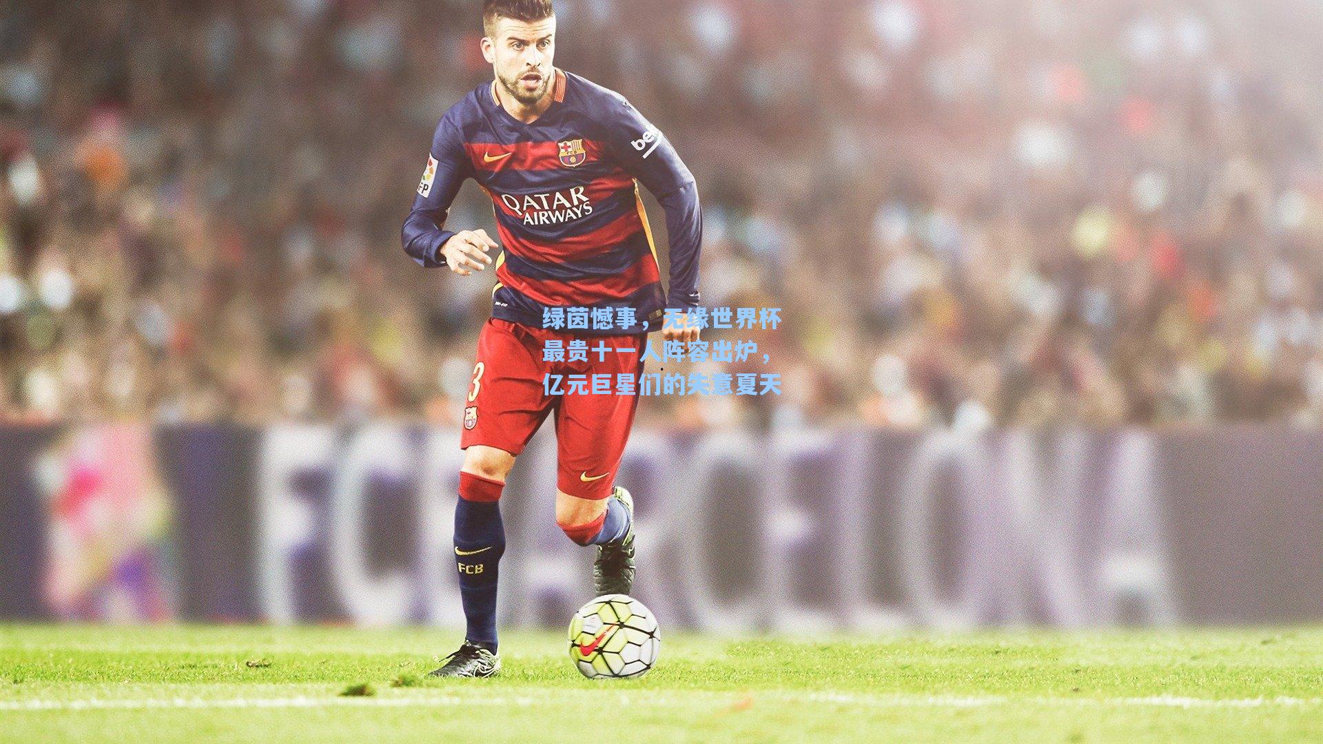 绿茵憾事，无缘世界杯最贵十一人阵容出炉，亿元巨星们的失意夏天