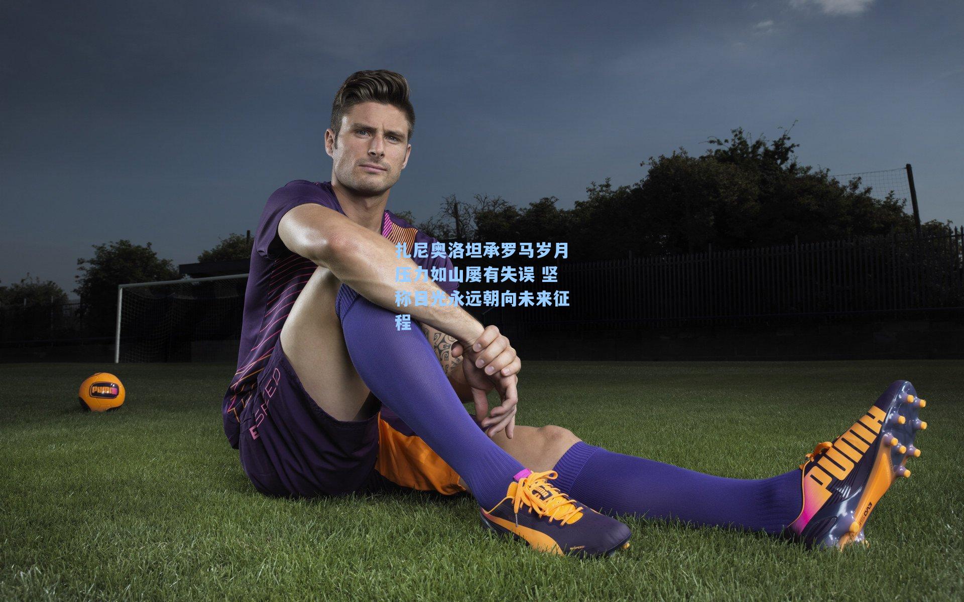 扎尼奥洛坦承罗马岁月压力如山屡有失误 坚称目光永远朝向未来征程