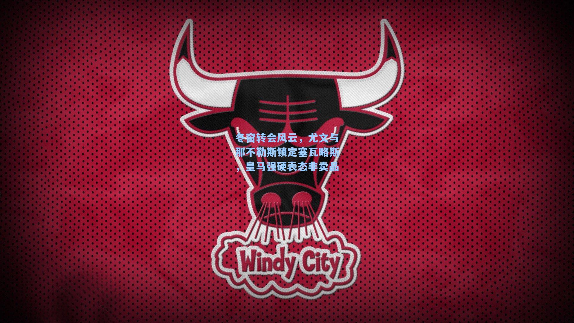 冬窗转会风云，尤文与那不勒斯锁定塞瓦略斯，皇马强硬表态非卖品