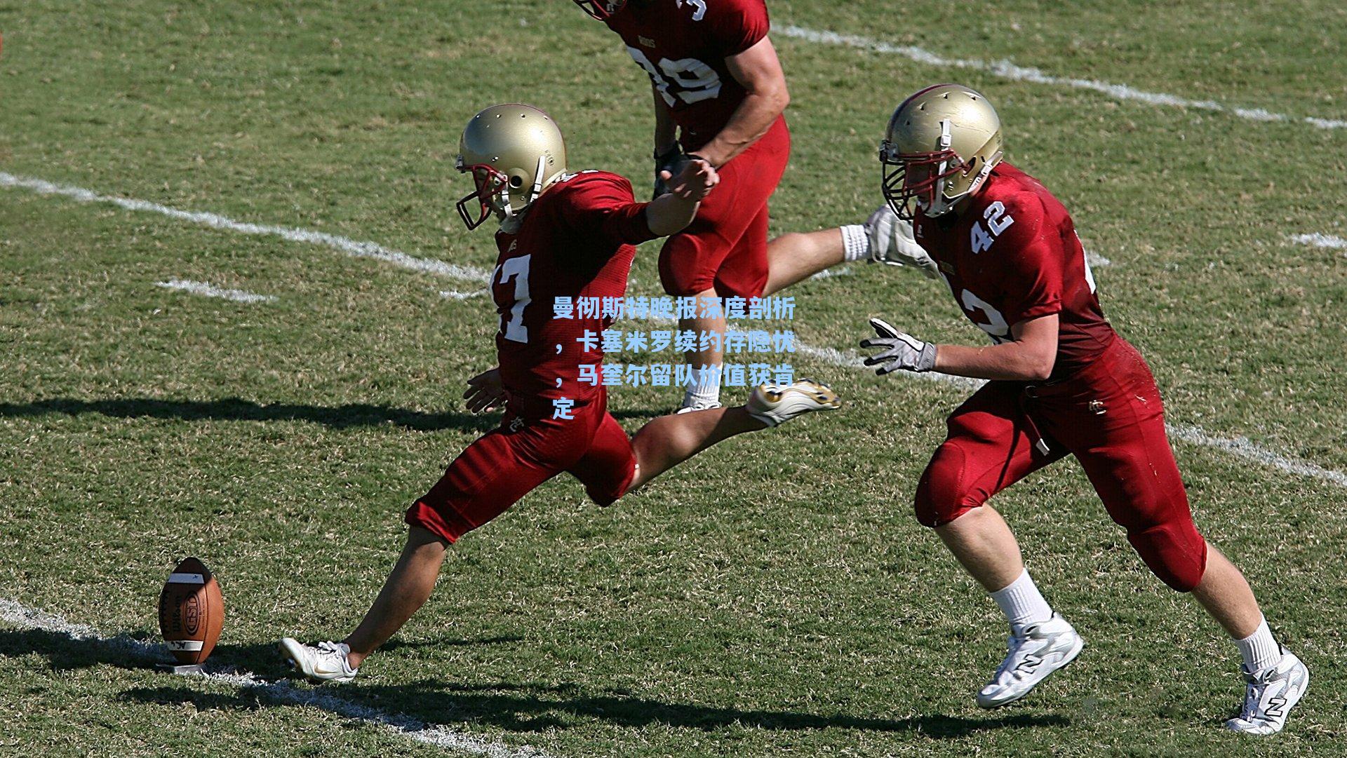 曼彻斯特晚报深度剖析，卡塞米罗续约存隐忧，马奎尔留队价值获肯定