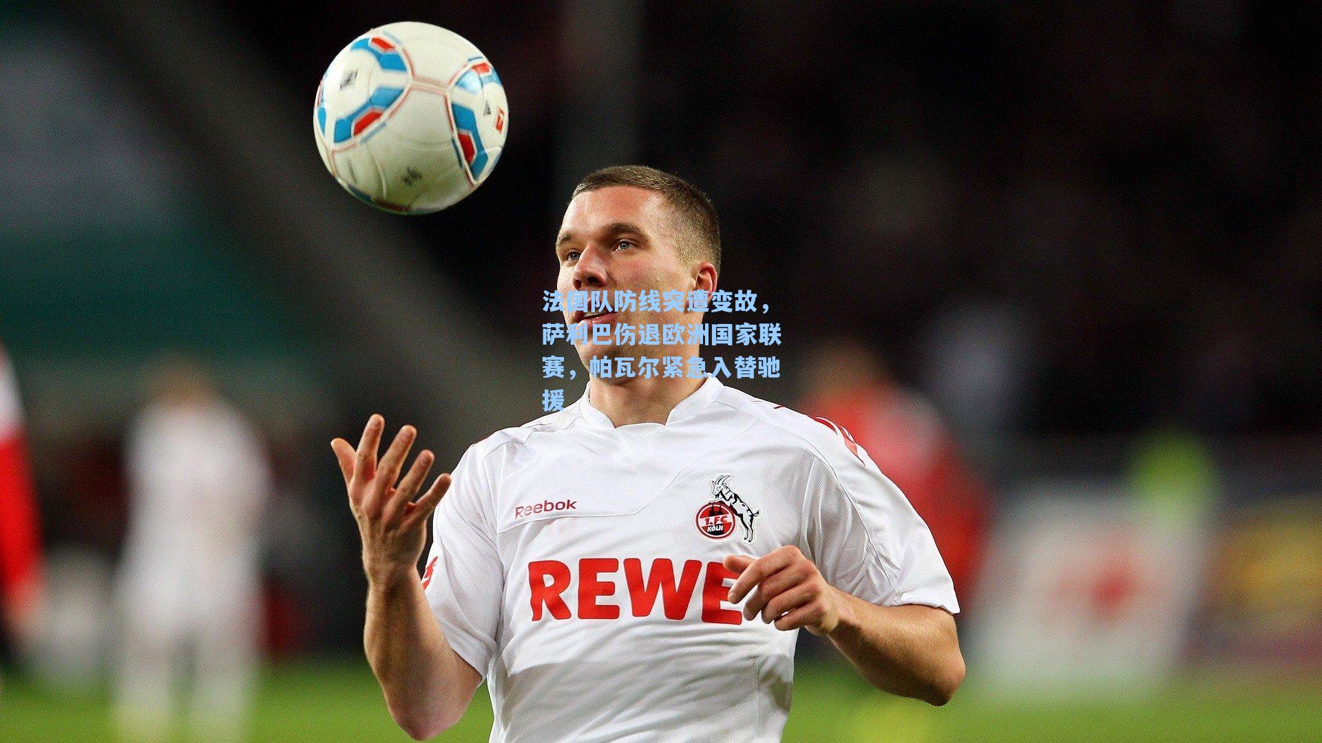 法国队防线突遭变故，萨利巴伤退欧洲国家联赛，帕瓦尔紧急入替驰援