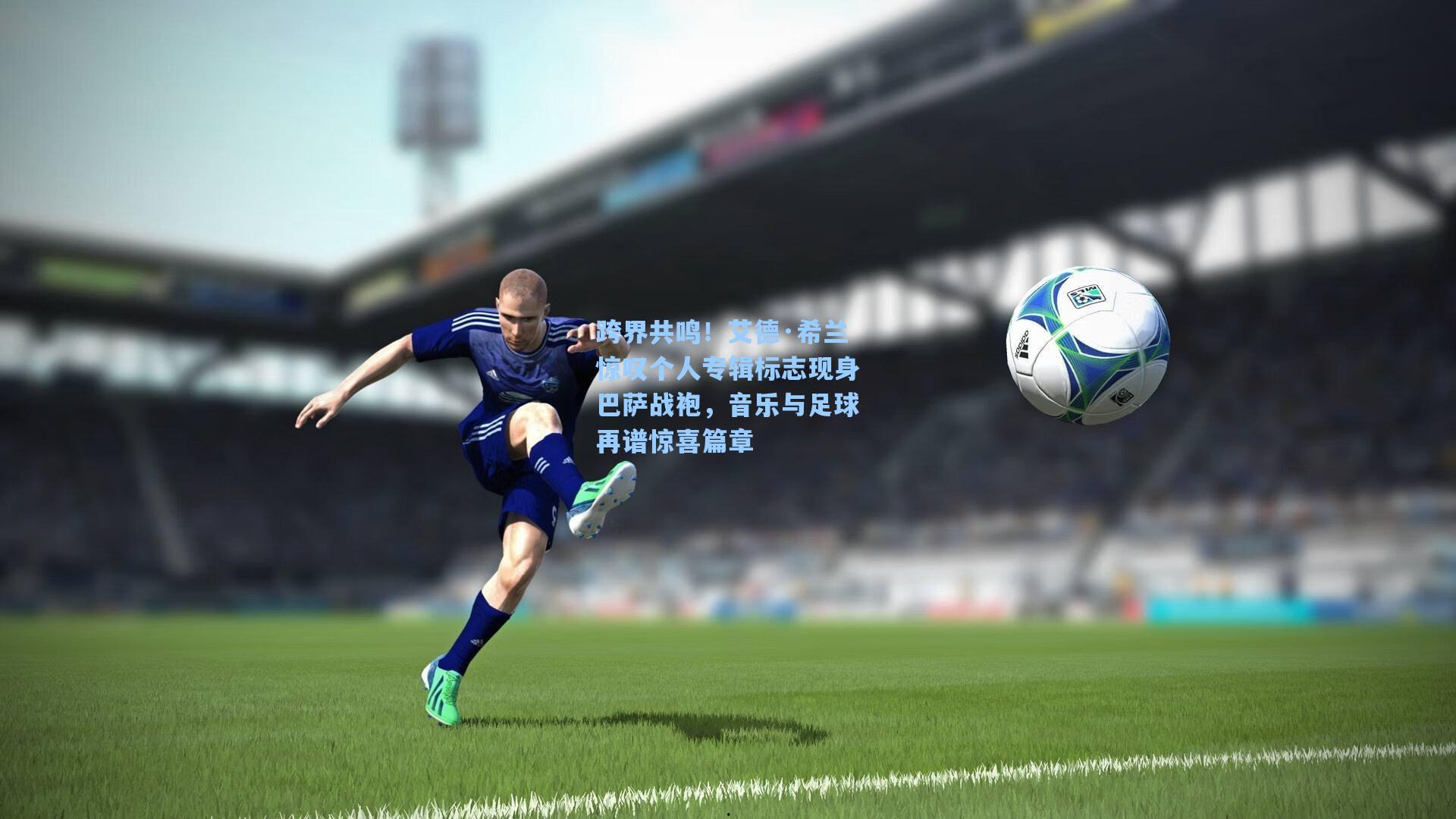 跨界共鸣!艾德·希兰惊叹个人专辑标志现身巴萨战袍,音乐与足球再谱惊喜篇章