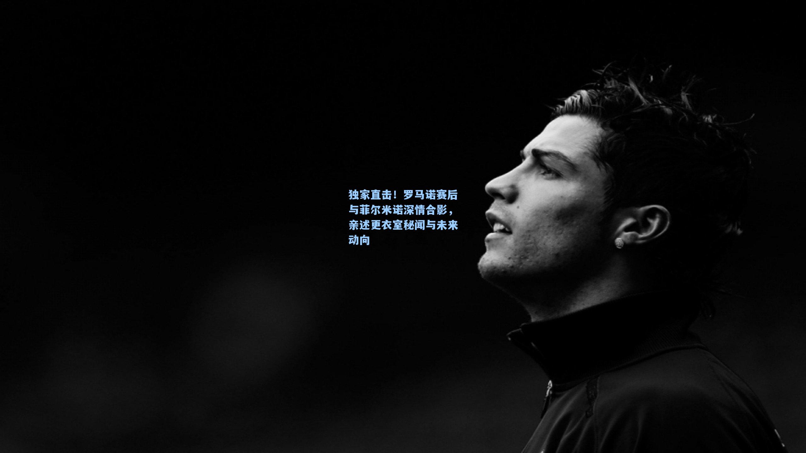 独家直击！罗马诺赛后与菲尔米诺深情合影，亲述更衣室秘闻与未来动向